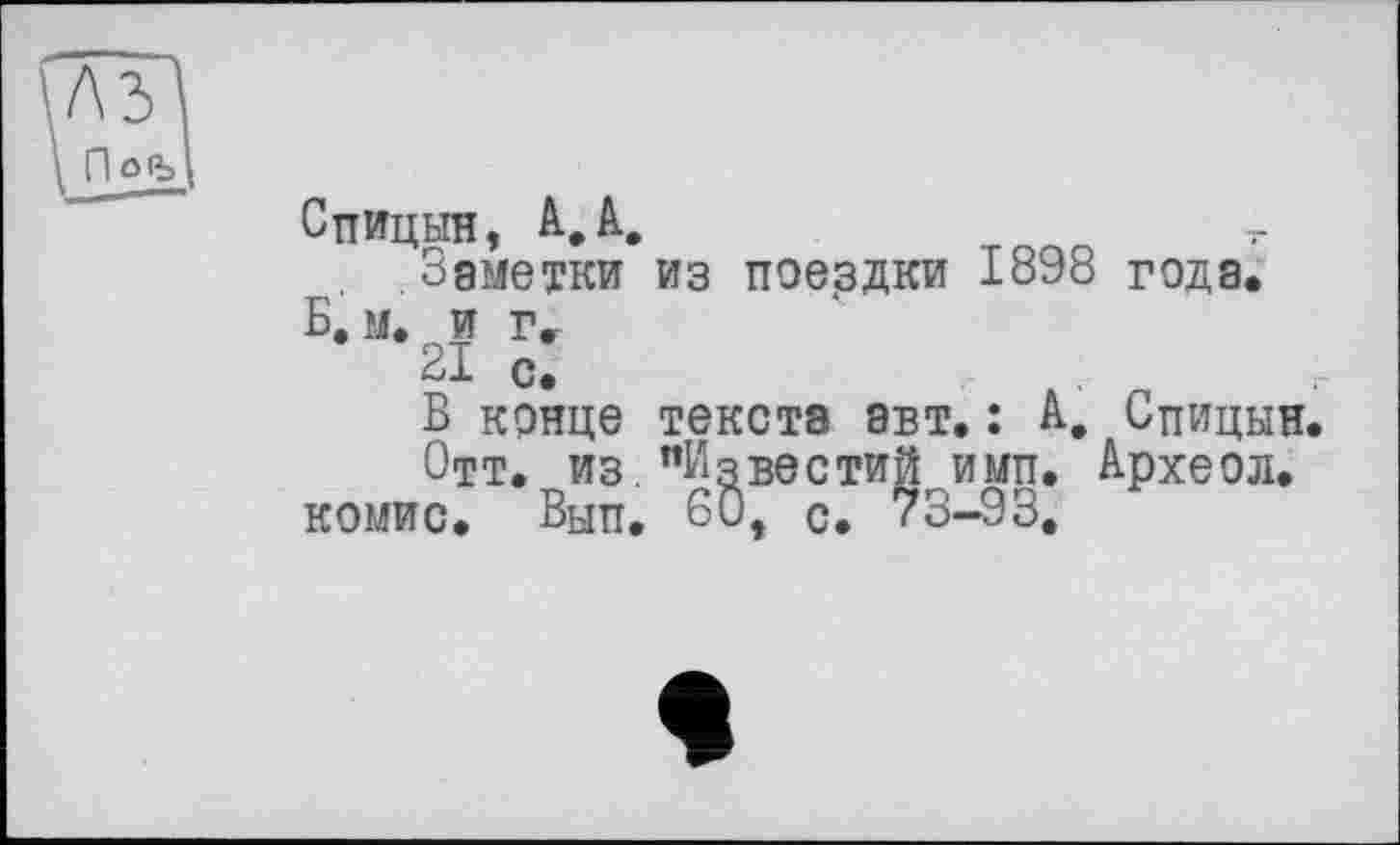 ﻿Спицын, А,А.	_
Заметки из поездки 1898 годэ. Б. м. и г.
21 с.
Б конце текста эвт. : А, Спицын.
Отт. из."Известий имп. Археол. комис. Вып. 60, с. 73-93,